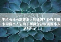 手机卡补卡需要本人到场吗？补办手机卡需要本人去吗「手机卡补卡需要本人到场吗？」