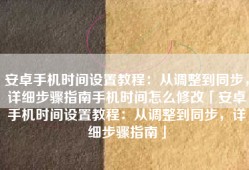 安卓手机时间设置教程：从调整到同步，详细步骤指南手机时间怎么修改「安卓手机时间设置教程：从调整到同步，详细步骤指南」