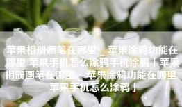 苹果相册画笔在哪里 _ 苹果涂鸦功能在哪里 苹果手机怎么涂鸦手机涂鸦「苹果相册画笔在哪里 _ 苹果涂鸦功能在哪里 苹果手机怎么涂鸦」