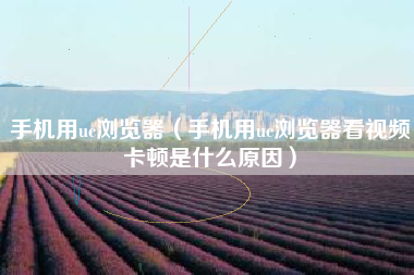 手机用uc浏览器（手机用uc浏览器看视频卡顿是什么原因）