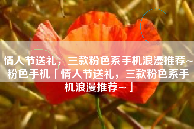 情人节送礼，三款粉色系手机浪漫推荐~粉色手机「情人节送礼，三款粉色系手机浪漫推荐~」